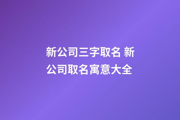 新公司三字取名 新公司取名寓意大全-第1張-公司起名-玄機派